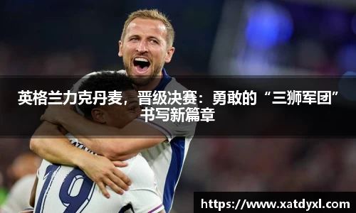英格兰力克丹麦，晋级决赛：勇敢的“三狮军团”书写新篇章
