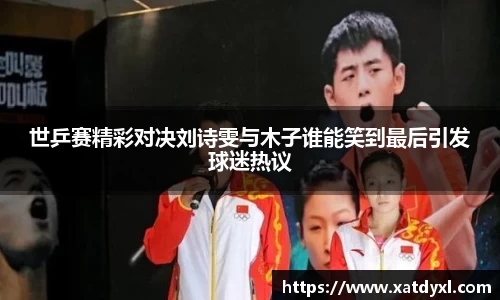 世乒赛精彩对决刘诗雯与木子谁能笑到最后引发球迷热议