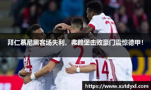 拜仁慕尼黑客场失利，弗赖堡击败豪门震惊德甲！