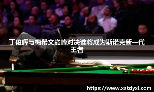 丁俊晖与梅希文巅峰对决谁将成为斯诺克新一代王者