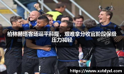 柏林赫塔客场逼平科隆，艰难拿分收官阶段保级压力减轻