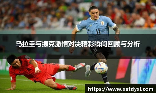 乌拉圭与捷克激情对决精彩瞬间回顾与分析