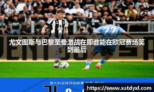 尤文图斯与巴黎圣曼激战在即谁能在欧冠赛场笑到最后